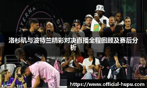 洛杉矶与波特兰精彩对决直播全程回顾及赛后分析