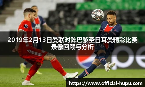 2019年2月13日曼联对阵巴黎圣日耳曼精彩比赛录像回顾与分析