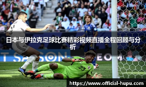 日本与伊拉克足球比赛精彩视频直播全程回顾与分析