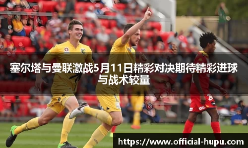 塞尔塔与曼联激战5月11日精彩对决期待精彩进球与战术较量