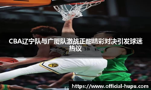 CBA辽宁队与广厦队激战正酣精彩对决引发球迷热议