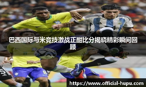 巴西国际与米竞技激战正酣比分揭晓精彩瞬间回顾