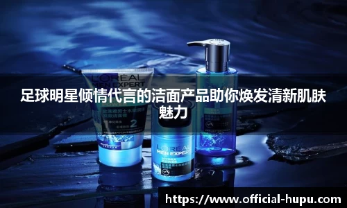 足球明星倾情代言的洁面产品助你焕发清新肌肤魅力