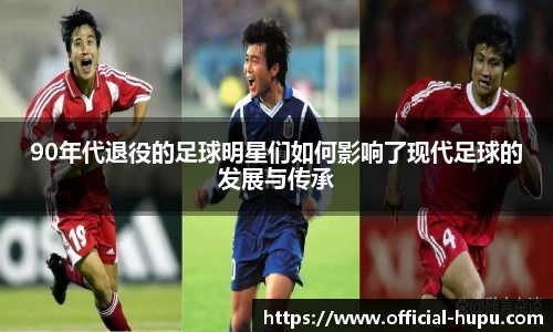 90年代退役的足球明星们如何影响了现代足球的发展与传承